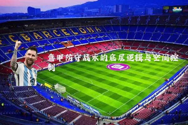 意甲防守战术的底层逻辑与空间控制