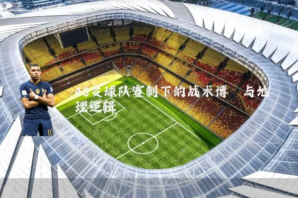 48支球队赛制下的战术博弈与地理逻辑