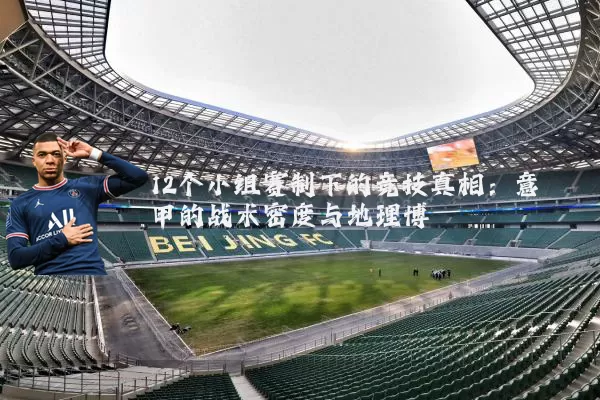 12个小组赛制下的竞技真相:意甲的战术密度与地理博弈