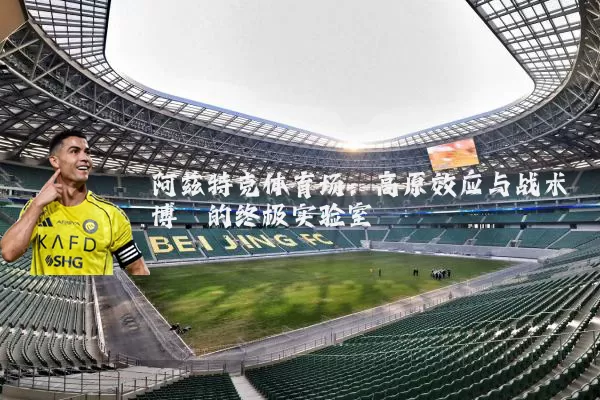 阿兹特克体育场：高原效应与战术博弈的终极实验室