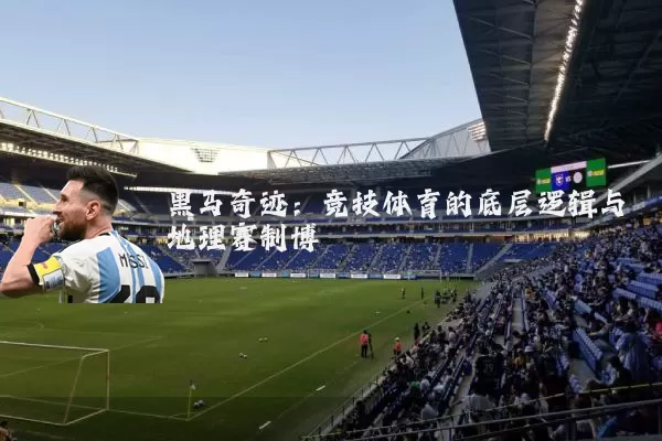 黑马奇迹:竞技体育的底层逻辑与地理赛制博弈