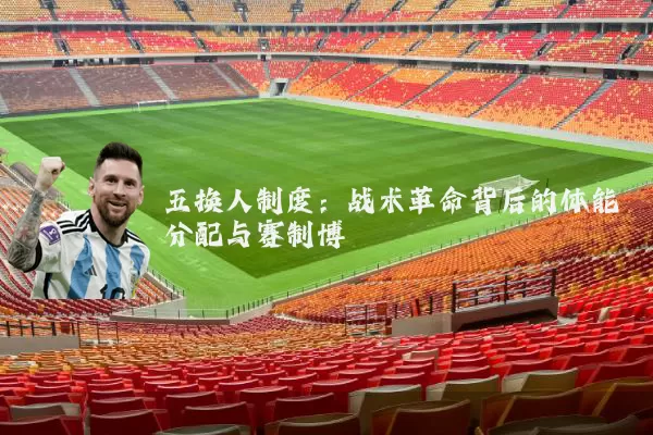 五换人制度：战术革命背后的体能分配与赛制博弈