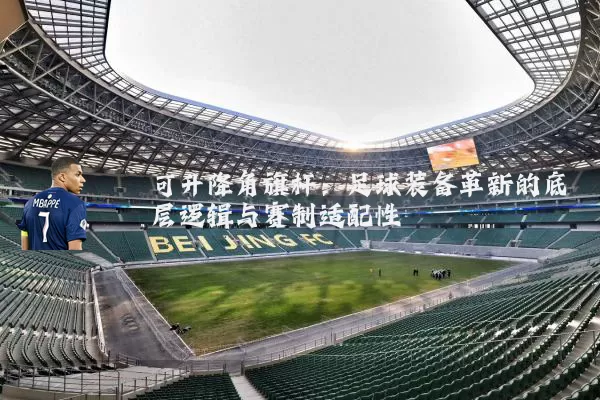 可升降角旗杆：足球装备革新的底层逻辑与赛制适配性
