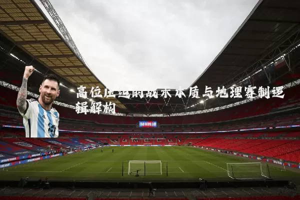 高位压迫的战术本质与地理赛制逻辑解构