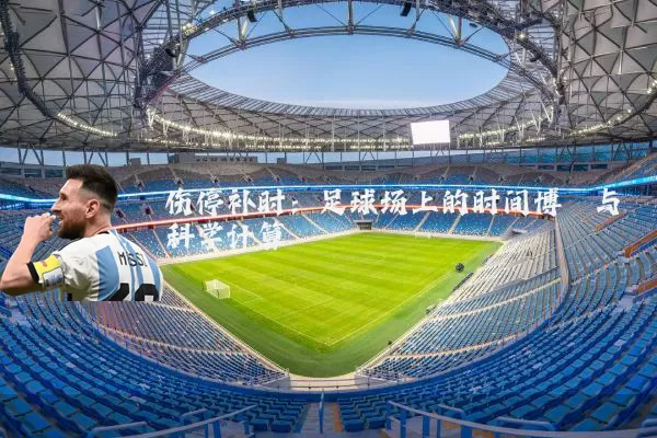 伤停补时:足球场上的时间博弈与科学计算