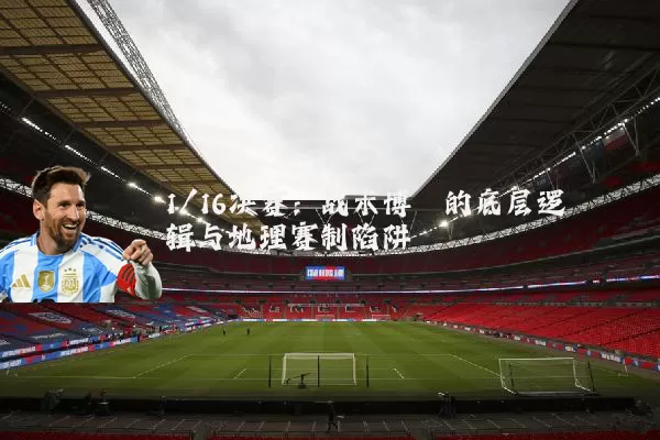 1/16决赛:战术博弈的底层逻辑与地理赛制陷阱
