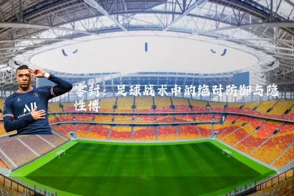 零封:足球战术中的绝对防御与隐性博弈